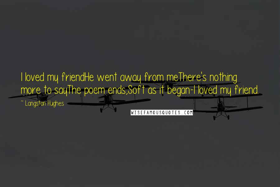 Langston Hughes Quotes: I loved my friendHe went away from meThere's nothing more to sayThe poem ends,Soft as it began-I loved my friend.