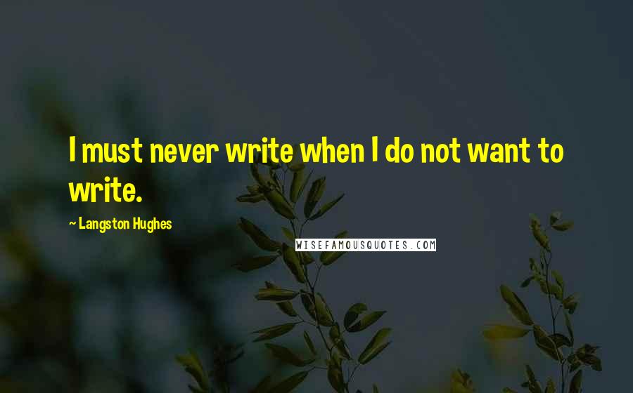 Langston Hughes Quotes: I must never write when I do not want to write.