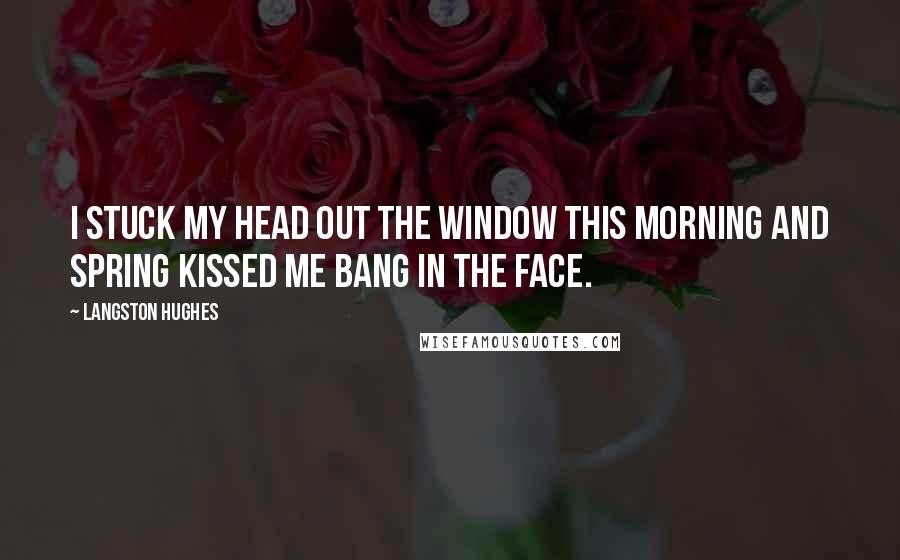 Langston Hughes Quotes: I stuck my head out the window this morning and spring kissed me bang in the face.