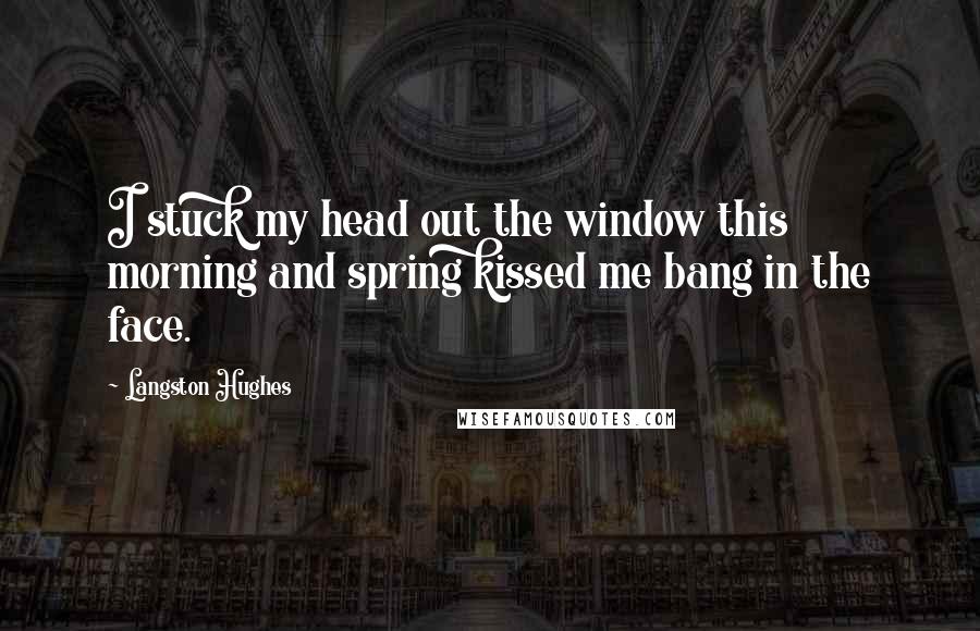 Langston Hughes Quotes: I stuck my head out the window this morning and spring kissed me bang in the face.