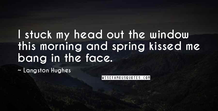 Langston Hughes Quotes: I stuck my head out the window this morning and spring kissed me bang in the face.