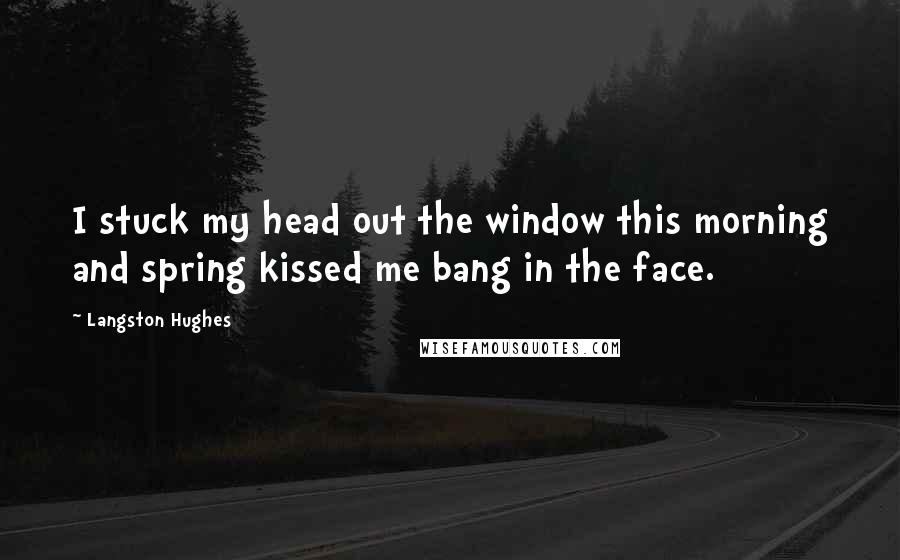 Langston Hughes Quotes: I stuck my head out the window this morning and spring kissed me bang in the face.