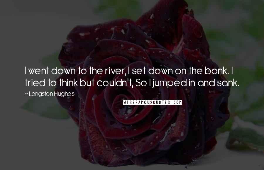 Langston Hughes Quotes: I went down to the river, I set down on the bank. I tried to think but couldn't, So I jumped in and sank.