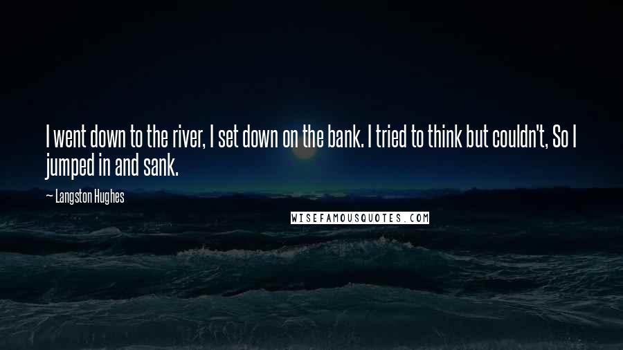 Langston Hughes Quotes: I went down to the river, I set down on the bank. I tried to think but couldn't, So I jumped in and sank.
