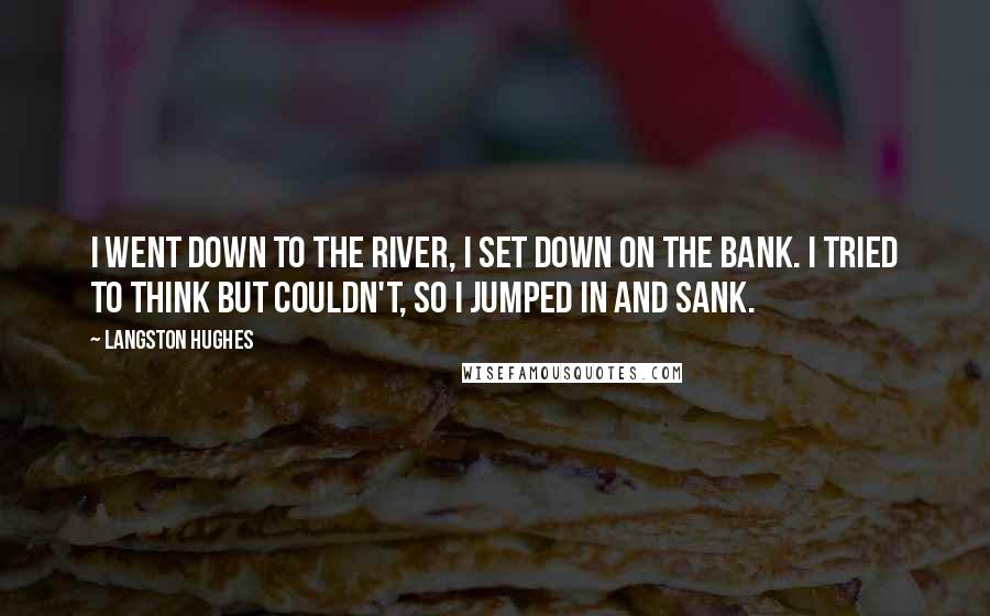 Langston Hughes Quotes: I went down to the river, I set down on the bank. I tried to think but couldn't, So I jumped in and sank.