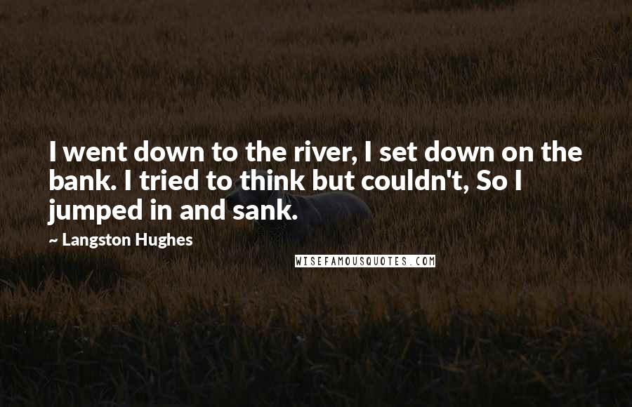 Langston Hughes Quotes: I went down to the river, I set down on the bank. I tried to think but couldn't, So I jumped in and sank.