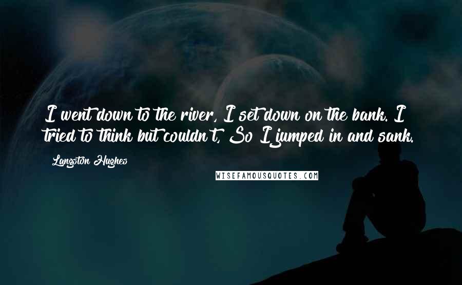 Langston Hughes Quotes: I went down to the river, I set down on the bank. I tried to think but couldn't, So I jumped in and sank.