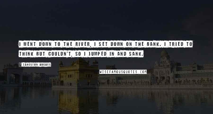 Langston Hughes Quotes: I went down to the river, I set down on the bank. I tried to think but couldn't, So I jumped in and sank.