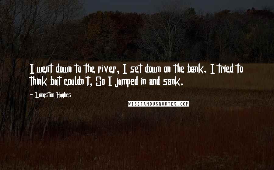 Langston Hughes Quotes: I went down to the river, I set down on the bank. I tried to think but couldn't, So I jumped in and sank.