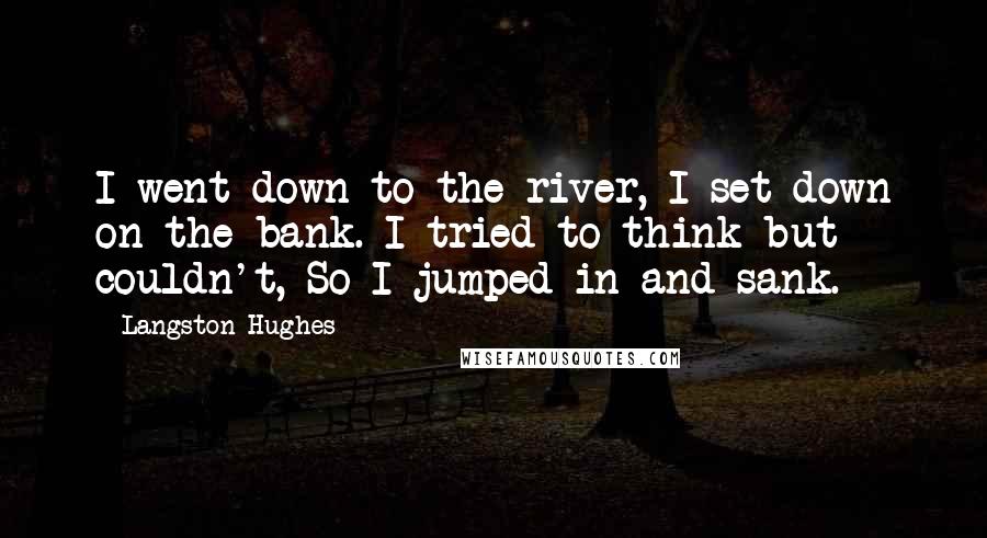 Langston Hughes Quotes: I went down to the river, I set down on the bank. I tried to think but couldn't, So I jumped in and sank.