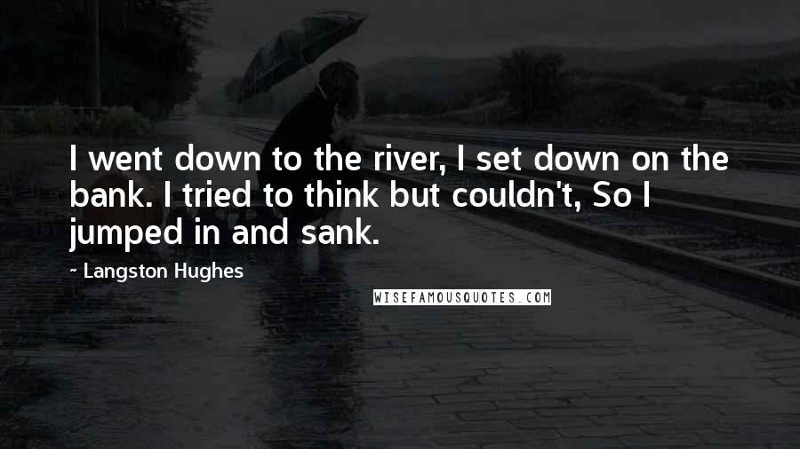 Langston Hughes Quotes: I went down to the river, I set down on the bank. I tried to think but couldn't, So I jumped in and sank.