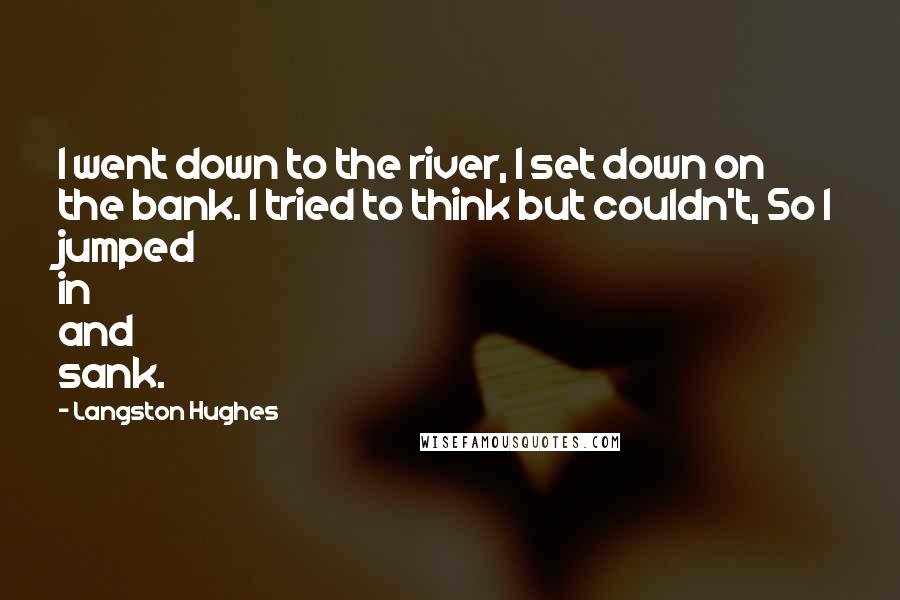 Langston Hughes Quotes: I went down to the river, I set down on the bank. I tried to think but couldn't, So I jumped in and sank.