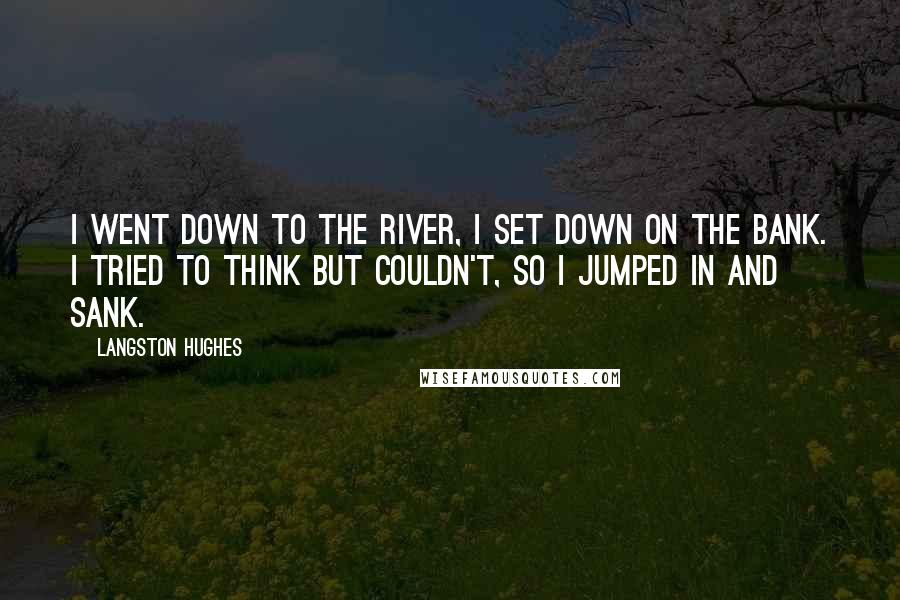 Langston Hughes Quotes: I went down to the river, I set down on the bank. I tried to think but couldn't, So I jumped in and sank.