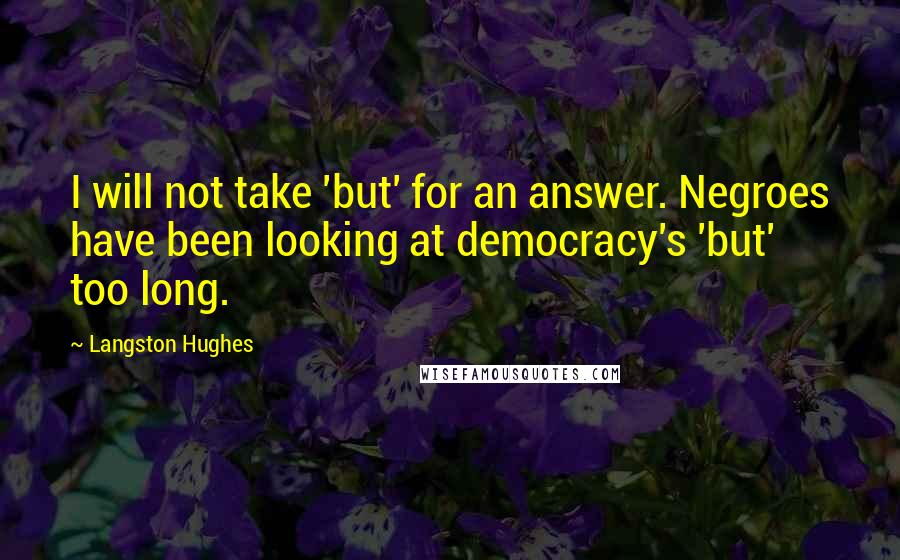 Langston Hughes Quotes: I will not take 'but' for an answer. Negroes have been looking at democracy's 'but' too long.