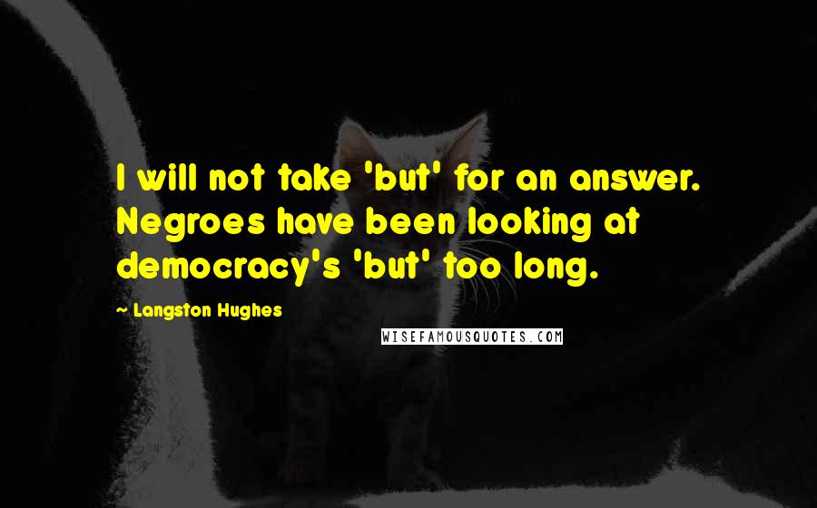 Langston Hughes Quotes: I will not take 'but' for an answer. Negroes have been looking at democracy's 'but' too long.
