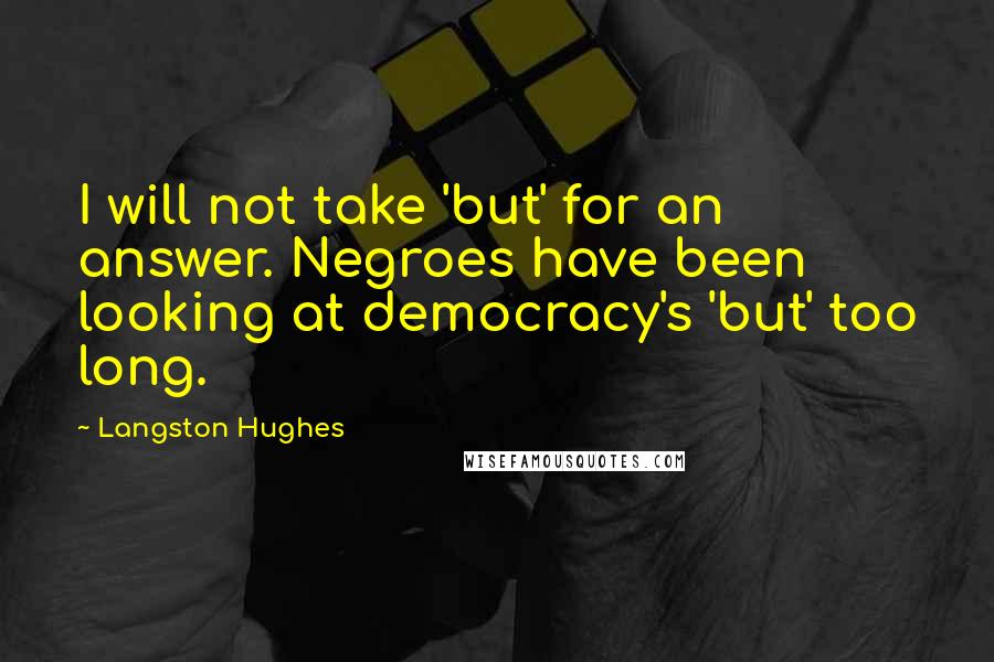 Langston Hughes Quotes: I will not take 'but' for an answer. Negroes have been looking at democracy's 'but' too long.