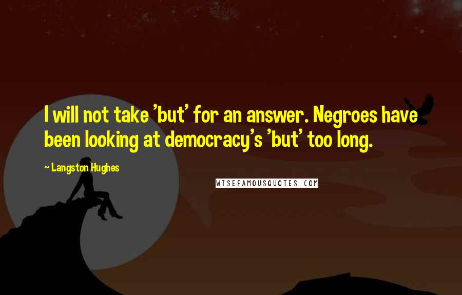 Langston Hughes Quotes: I will not take 'but' for an answer. Negroes have been looking at democracy's 'but' too long.