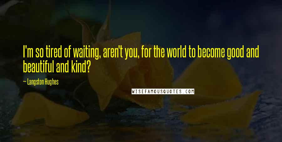 Langston Hughes Quotes: I'm so tired of waiting, aren't you, for the world to become good and beautiful and kind?