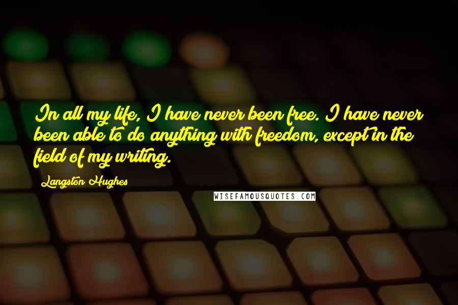 Langston Hughes Quotes: In all my life, I have never been free. I have never been able to do anything with freedom, except in the field of my writing.
