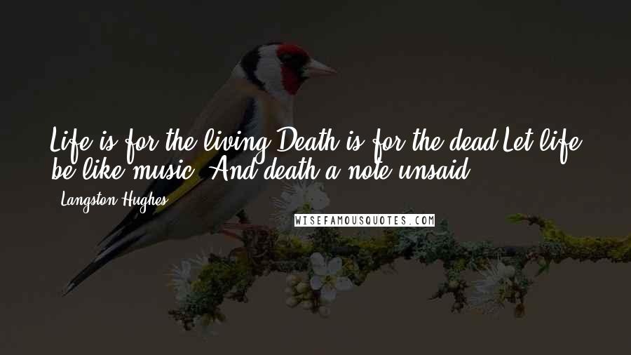 Langston Hughes Quotes: Life is for the living.Death is for the dead.Let life be like music. And death a note unsaid.