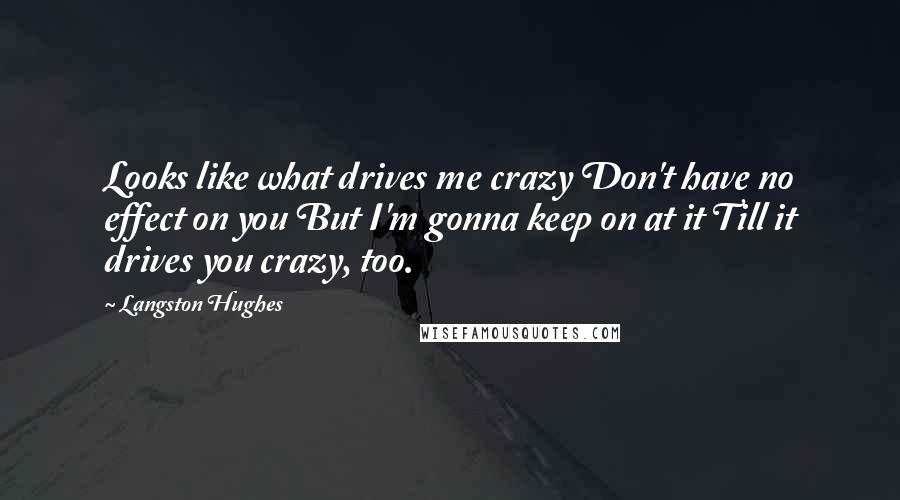 Langston Hughes Quotes: Looks like what drives me crazy Don't have no effect on you But I'm gonna keep on at it Till it drives you crazy, too.