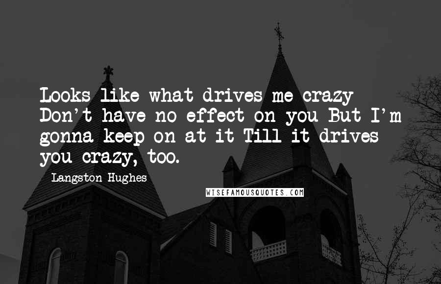 Langston Hughes Quotes: Looks like what drives me crazy Don't have no effect on you But I'm gonna keep on at it Till it drives you crazy, too.