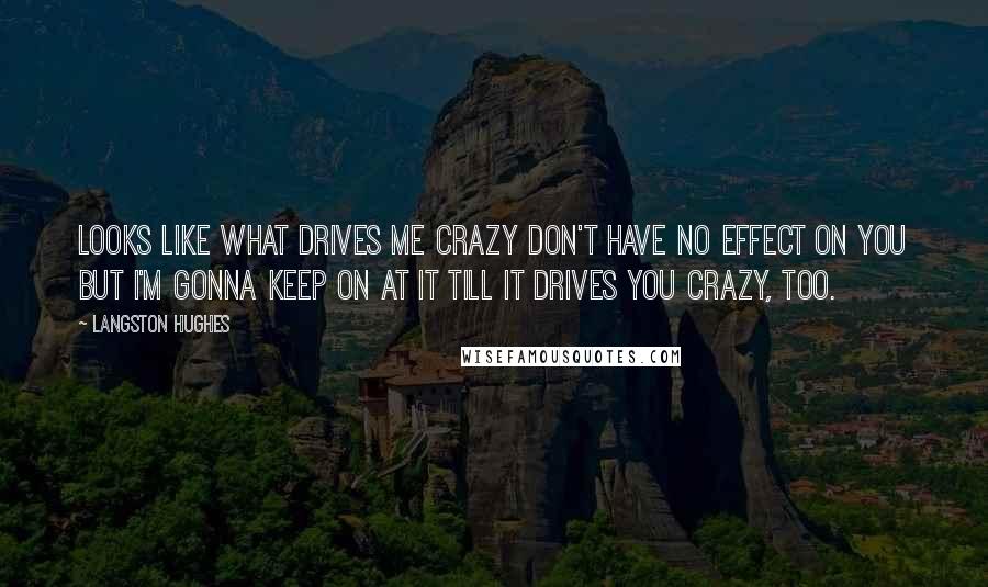 Langston Hughes Quotes: Looks like what drives me crazy Don't have no effect on you But I'm gonna keep on at it Till it drives you crazy, too.