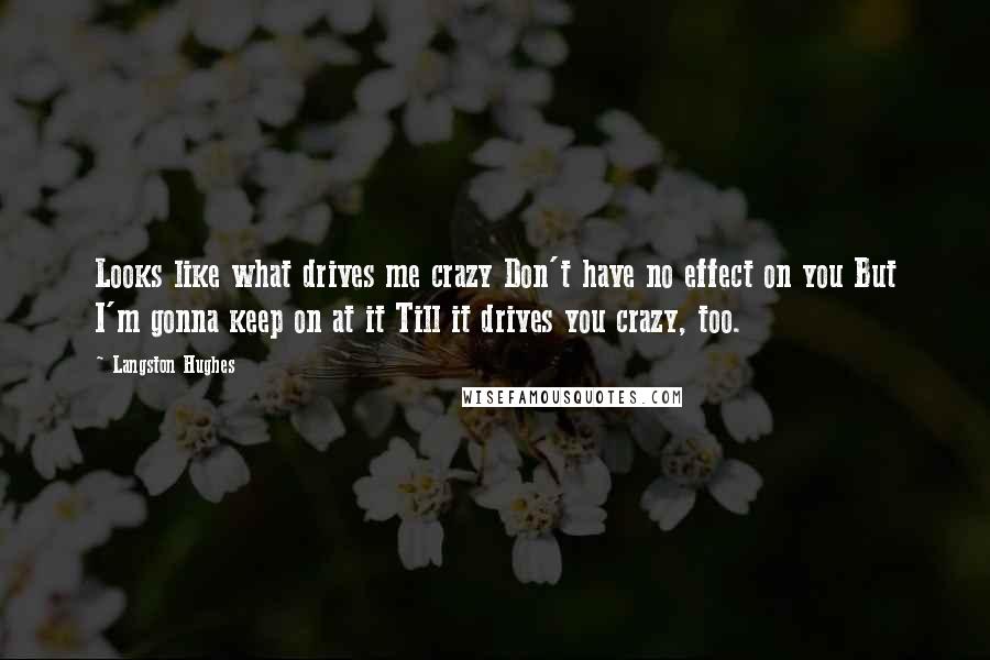 Langston Hughes Quotes: Looks like what drives me crazy Don't have no effect on you But I'm gonna keep on at it Till it drives you crazy, too.