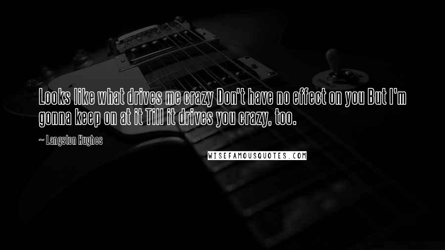 Langston Hughes Quotes: Looks like what drives me crazy Don't have no effect on you But I'm gonna keep on at it Till it drives you crazy, too.