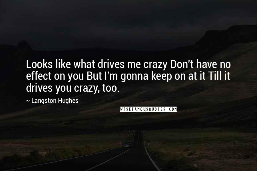 Langston Hughes Quotes: Looks like what drives me crazy Don't have no effect on you But I'm gonna keep on at it Till it drives you crazy, too.