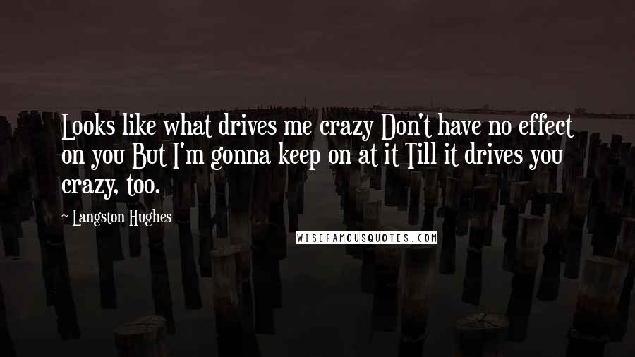 Langston Hughes Quotes: Looks like what drives me crazy Don't have no effect on you But I'm gonna keep on at it Till it drives you crazy, too.