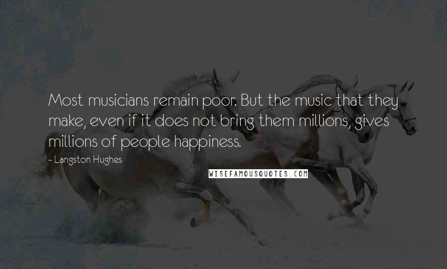Langston Hughes Quotes: Most musicians remain poor. But the music that they make, even if it does not bring them millions, gives millions of people happiness.