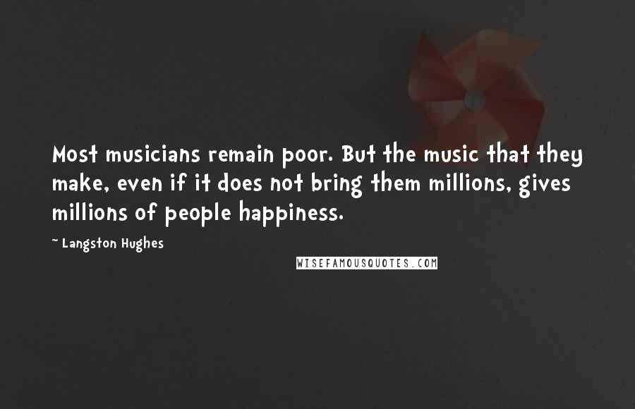 Langston Hughes Quotes: Most musicians remain poor. But the music that they make, even if it does not bring them millions, gives millions of people happiness.