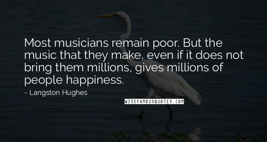 Langston Hughes Quotes: Most musicians remain poor. But the music that they make, even if it does not bring them millions, gives millions of people happiness.