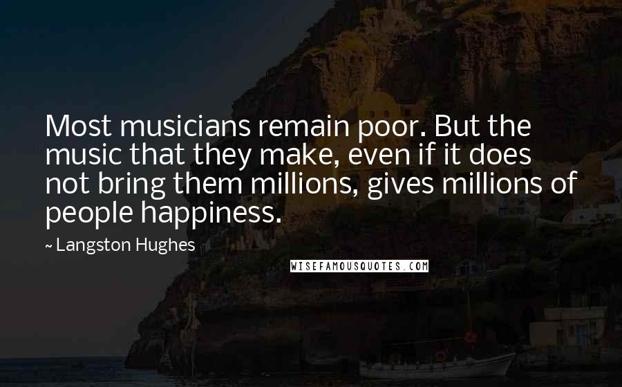 Langston Hughes Quotes: Most musicians remain poor. But the music that they make, even if it does not bring them millions, gives millions of people happiness.