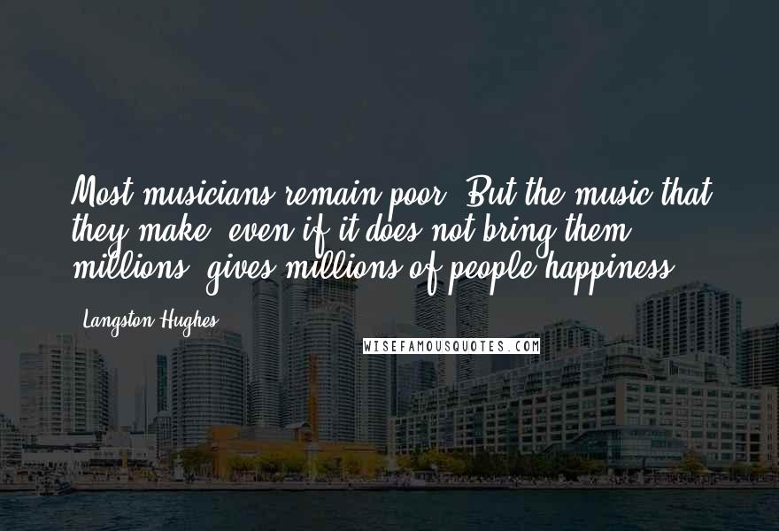 Langston Hughes Quotes: Most musicians remain poor. But the music that they make, even if it does not bring them millions, gives millions of people happiness.