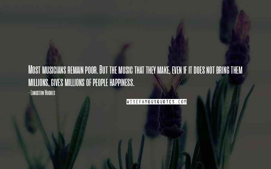 Langston Hughes Quotes: Most musicians remain poor. But the music that they make, even if it does not bring them millions, gives millions of people happiness.