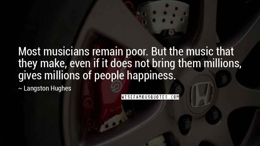 Langston Hughes Quotes: Most musicians remain poor. But the music that they make, even if it does not bring them millions, gives millions of people happiness.