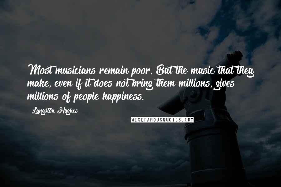 Langston Hughes Quotes: Most musicians remain poor. But the music that they make, even if it does not bring them millions, gives millions of people happiness.
