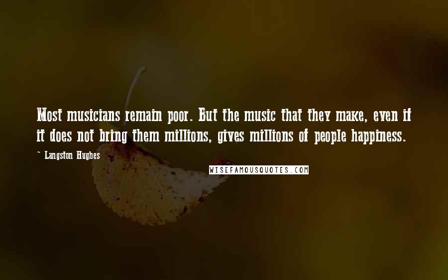 Langston Hughes Quotes: Most musicians remain poor. But the music that they make, even if it does not bring them millions, gives millions of people happiness.