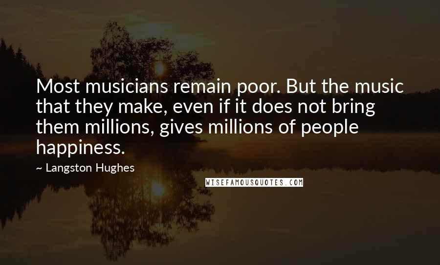 Langston Hughes Quotes: Most musicians remain poor. But the music that they make, even if it does not bring them millions, gives millions of people happiness.