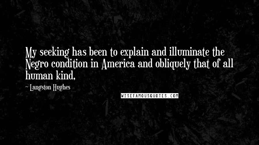 Langston Hughes Quotes: My seeking has been to explain and illuminate the Negro condition in America and obliquely that of all human kind,