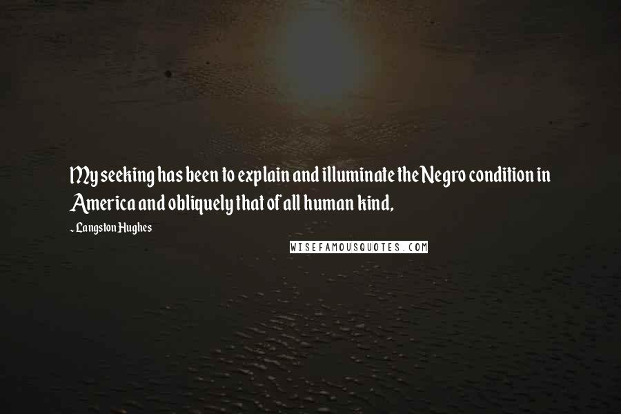 Langston Hughes Quotes: My seeking has been to explain and illuminate the Negro condition in America and obliquely that of all human kind,