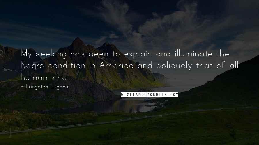 Langston Hughes Quotes: My seeking has been to explain and illuminate the Negro condition in America and obliquely that of all human kind,