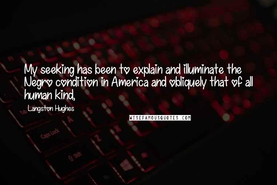 Langston Hughes Quotes: My seeking has been to explain and illuminate the Negro condition in America and obliquely that of all human kind,