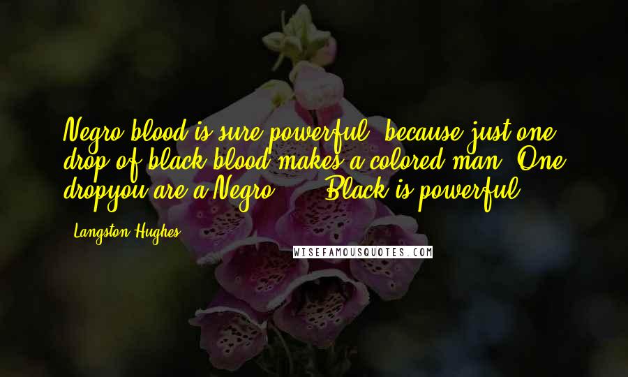 Langston Hughes Quotes: Negro blood is sure powerful, because just one drop of black blood makes a colored man. One dropyou are a Negro! ... Black is powerful.