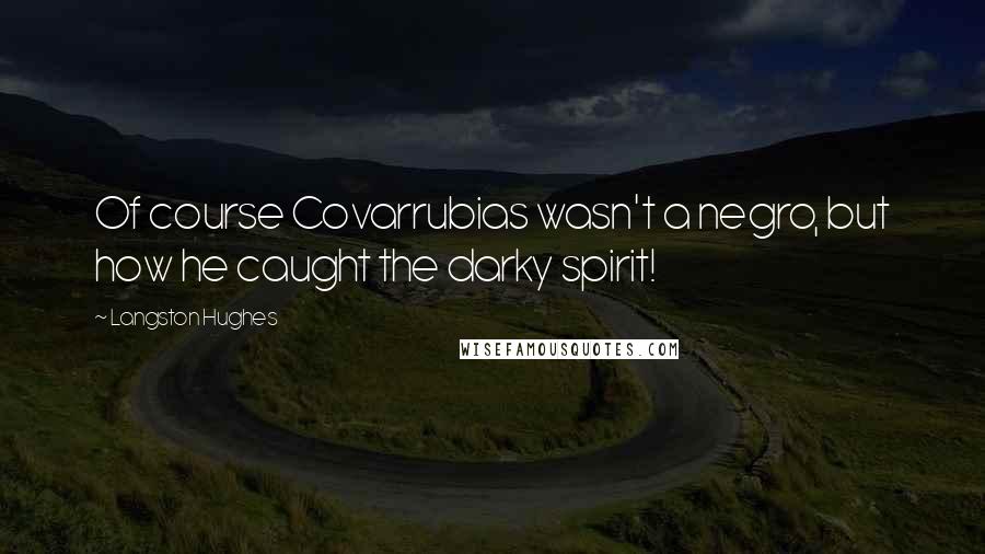 Langston Hughes Quotes: Of course Covarrubias wasn't a negro, but how he caught the darky spirit!