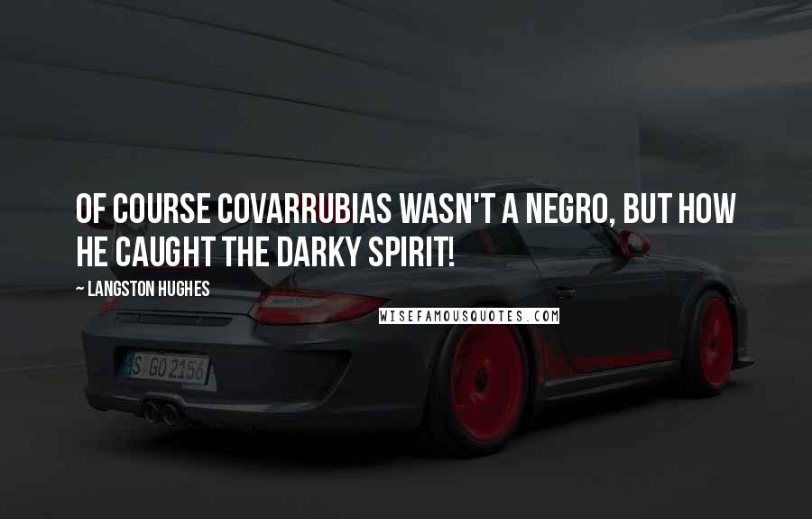 Langston Hughes Quotes: Of course Covarrubias wasn't a negro, but how he caught the darky spirit!