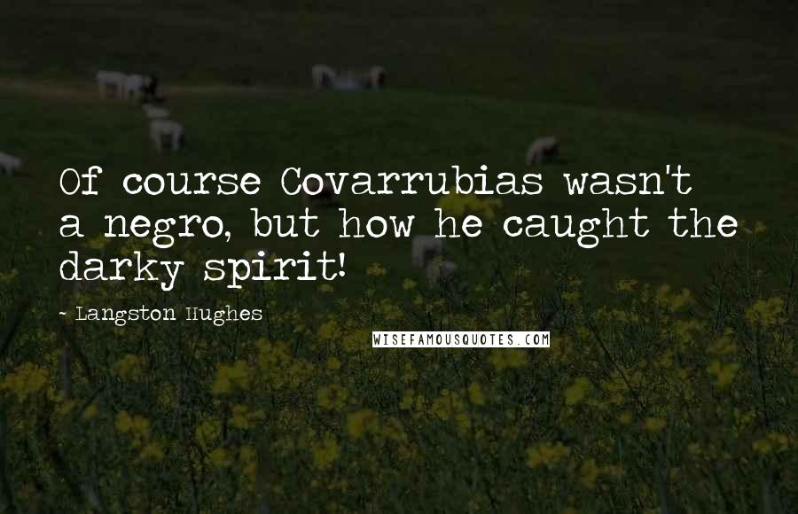 Langston Hughes Quotes: Of course Covarrubias wasn't a negro, but how he caught the darky spirit!