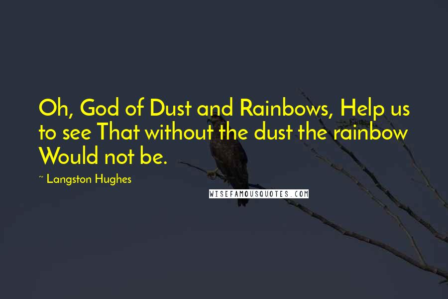 Langston Hughes Quotes: Oh, God of Dust and Rainbows, Help us to see That without the dust the rainbow Would not be.